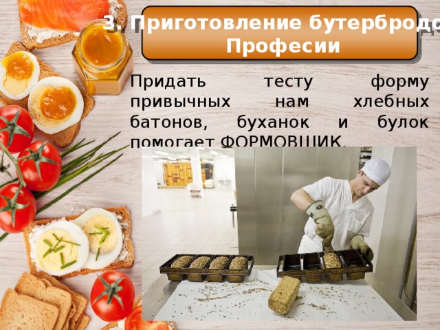 3. Приготовление бутербродов  Професии История Профессия Еще в Средние века самые большие куски хлеба служили как бы тарелками, на которые люди клали мясо, рыбу и другую разную еду. Придать тесту форму привычных нам хлебных батонов, буханок и булок помогает ФОРМОВЩИК. 