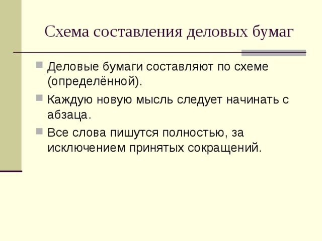 Схема составления деловых бумаг Деловые бумаги составляют по схеме (определённой). Каждую новую мысль следует начинать с абзаца. Все слова пишутся полностью, за исключением принятых сокращений. 