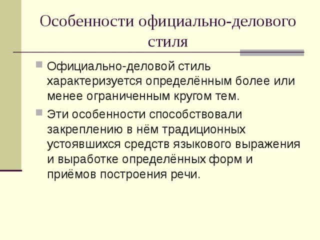 Особенности официально-делового стиля Официально-деловой стиль характеризуется определённым более или менее ограниченным кругом тем. Эти особенности способствовали закреплению в нём традиционных устоявшихся средств языкового выражения и выработке определённых форм и приёмов построения речи. 
