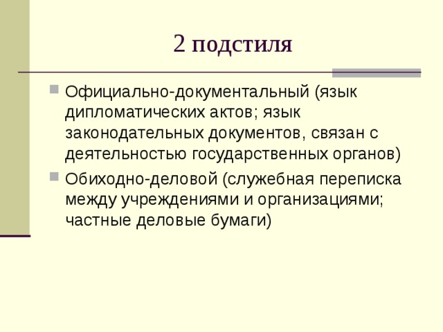 2 подстиля Официально-документальный (язык дипломатических актов; язык законодательных документов, связан с деятельностью государственных органов) Обиходно-деловой (служебная переписка между учреждениями и организациями; частные деловые бумаги) 