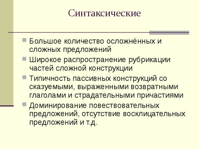 Синтаксические   Большое количество осложнённых и сложных предложений Широкое распространение рубрикации частей сложной конструкции Типичность пассивных конструкций со сказуемыми, выраженными возвратными глаголами и страдательными причастиями Доминирование повествовательных предложений, отсутствие восклицательных предложений и т.д. 
