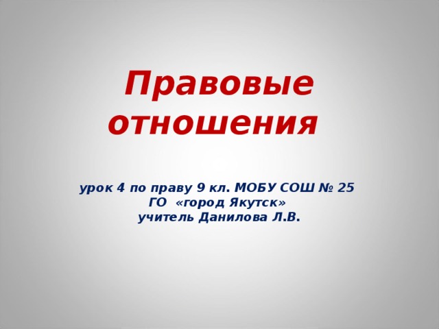Правовые отношения    урок 4 по праву 9 кл. МОБУ СОШ № 25  ГО «город Якутск»  учитель Данилова Л.В. 