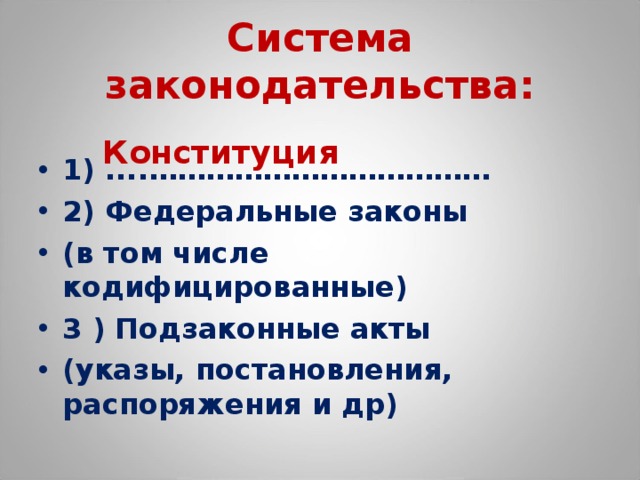 Система законодательства:   1) ....……………………………… 2) Федеральные законы (в том числе кодифицированные) 3 ) Подзаконные акты (указы, постановления, распоряжения и др)  Конституция  