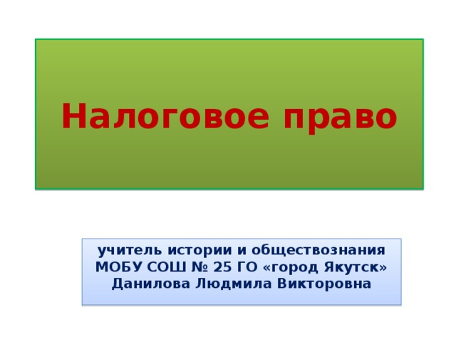 Налоговое право учитель истории и обществознания МОБУ СОШ № 25 ГО «город Якутск» Данилова Людмила Викторовна  