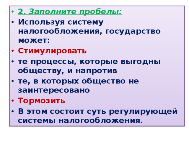 2.  Заполните пробелы: Используя систему налогообложения, государство может: Стимулировать те процессы, которые выгодны обществу, и напротив те, в которых общество не заинтересовано Тормозить В этом состоит суть регулирующей системы налогообложения. 