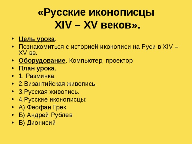 «Русские иконописцы  XIV – XV веков». Цель урока . Познакомиться с историей иконописи на Руси в XIV – XV вв. Оборудование . Компьютер, проектор План урока .  1. Разминка. 2.Византийская живопись. 3.Русская живопись. 4.Русские иконописцы: А) Феофан Грек Б) Андрей Рублев В) Дионисий 