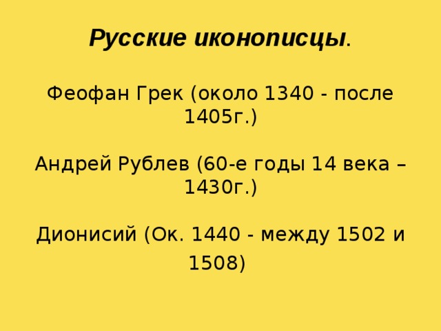 Русские иконописцы .   Феофан Грек (около 1340 - после 1405г.)   Андрей Рублев (60-е годы 14 века – 1430г.)   Дионисий (Ок. 1440 - между 1502 и 1508)  