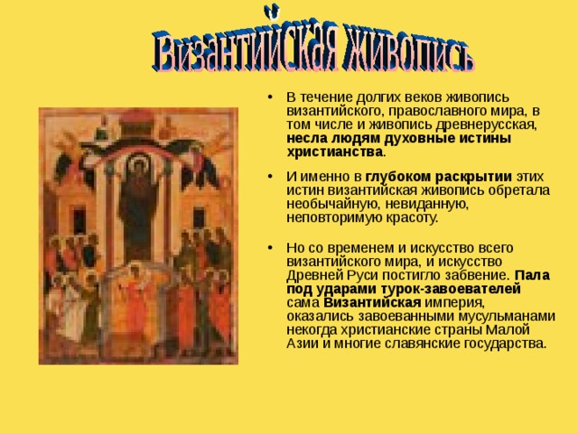 В течение долгих веков живопись византийского, православного мира, в том числе и живопись древнерусская, несла людям духовные истины христианства .  И именно в глубоком раскрытии этих истин византийская живопись обретала необычайную, невиданную, неповторимую красоту.   Но со временем и искусство всего византийского мира, и искусство Древней Руси постигло забвение. Пала под ударами турок-завоевателей сама Византийская империя, оказались завоеванными мусульманами некогда христианские страны Малой Азии и многие славянские государства.    