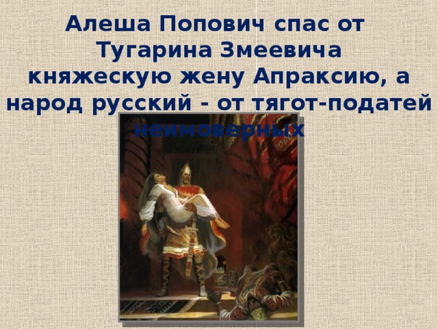 Алеша Попович спас от Тугарина Змеевича княжескую жену Апраксию, а народ русский - от тягот-податей неимоверных Уточнение знаний.  