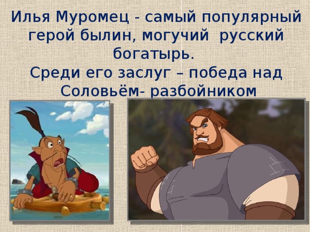 Илья Муромец - самый популярный герой былин, могучий русский богатырь. Среди его заслуг – победа над  Соловьём- разбойником Уточнение знаний.  