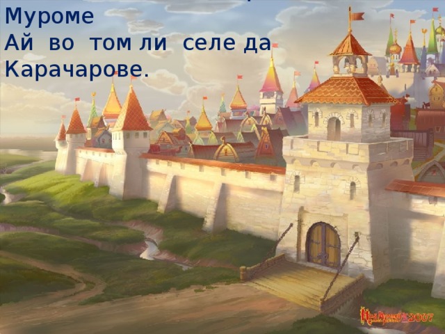 Ай во славном во городе, во Муроме  Ай во том ли селе да Карачарове.   Со слов : « Ай во славном во городе, во Муроме, ай во том ли селе да Карачарове» учащиеся следят за развитием событий по тексту, подчёркивая не знакомые слова (у каждого на парте текст былины, приготовленный учителем заранее).    