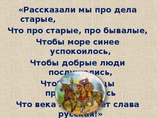 «Рассказали мы про дела старые, Что про старые, про бывалые, Чтобы море синее успокоилось, Чтобы добрые люди послушались, Чтобы молодцы призадумались Что века не меркнет слава русская!» Итог урока. Домашнее задание по выбору педагога.  