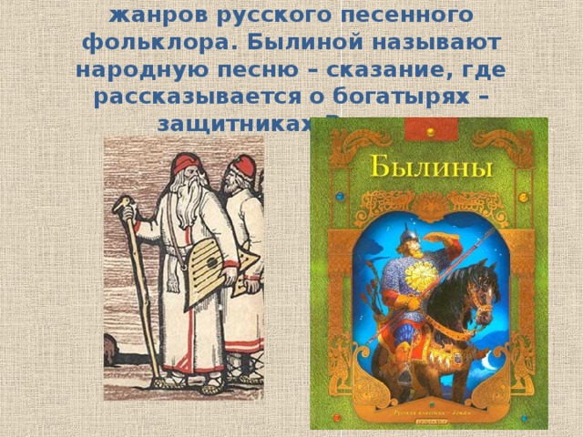 Былины – один из самых древних жанров русского песенного фольклора. Былиной называют народную песню – сказание, где рассказывается о богатырях – защитниках Родины 