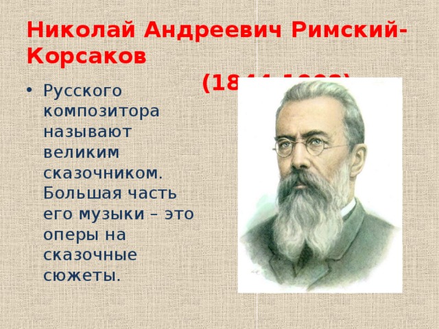 Николай Андреевич Римский-Корсаков  (1844-1908) Русского композитора называют великим сказочником. Большая часть его музыки – это оперы на сказочные сюжеты. 