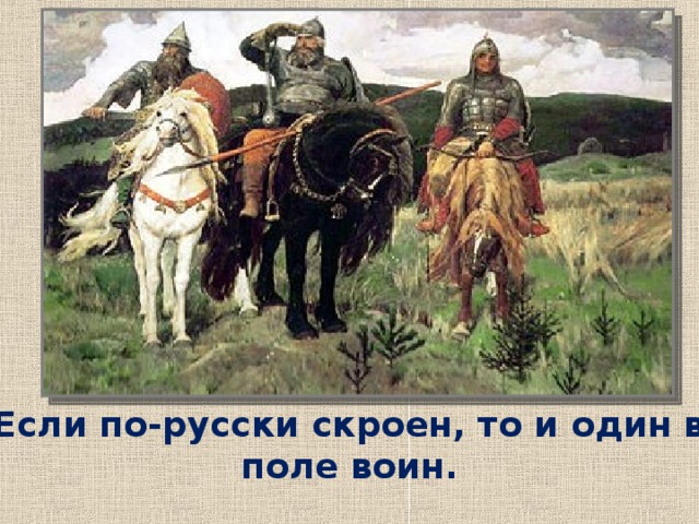 Идея урока. Если по-русски скроен, то и один в поле воин.  народная мудрость  