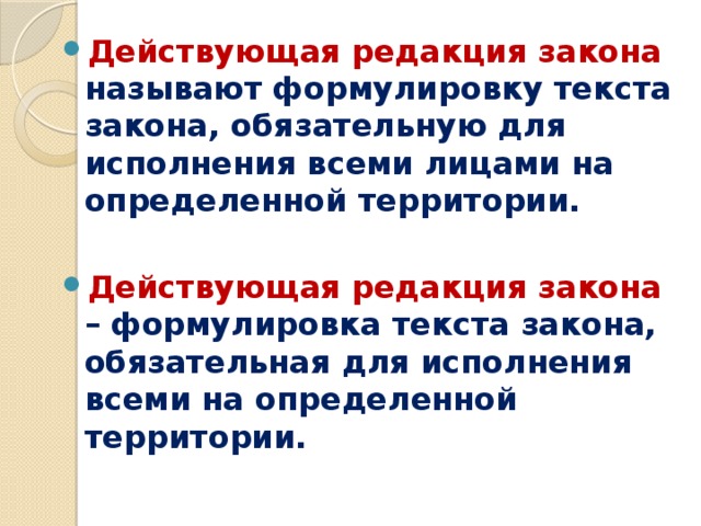 Действующая редакция закона называют формулировку текста закона, обязательную для исполнения всеми лицами на определенной территории.  Действующая редакция закона – формулировка текста закона, обязательная для исполнения всеми на определенной территории. 