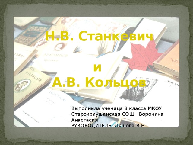 Н.В. Станкевич  и  А.В. Кольцов Выполнила ученица 8 класса МКОУ Старокриушанская СОШ Воронина Анастасия РУКОВОДИТЕЛЬ: Ляшова В.Н. 