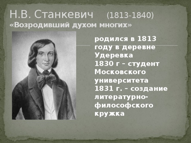 Н.В. Станкевич (1813-1840)  «Возродивший духом многих» родился в 1813 году в деревне Удеревка 1830 г – студент Московского университета 1831 г. – создание литературно-философского кружка    . 