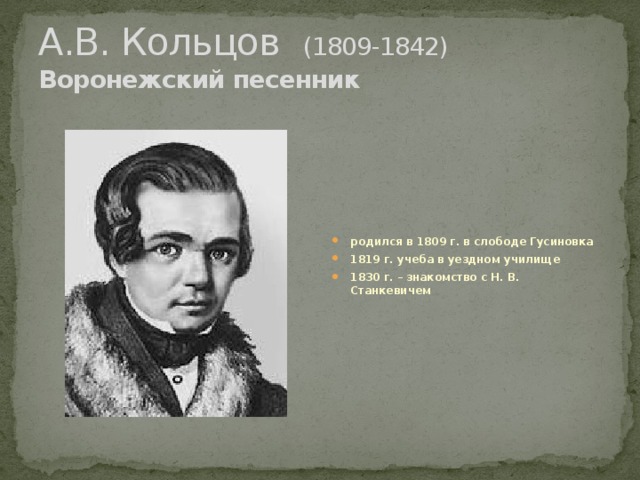 А.В. Кольцов (1809-1842)  Воронежский песенник родился в 1809 г. в слободе Гусиновка 1819 г. учеба в уездном училище 1830 г. – знакомство с Н. В. Станкевичем 