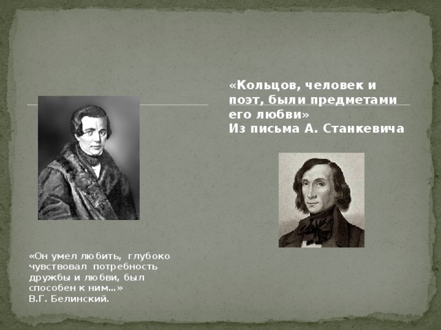 «Кольцов, человек и поэт, были предметами его любви» Из письма А. Станкевича «Он умел любить, глубоко чувствовал потребность дружбы и любви, был способен к ним…» В.Г. Белинский. 