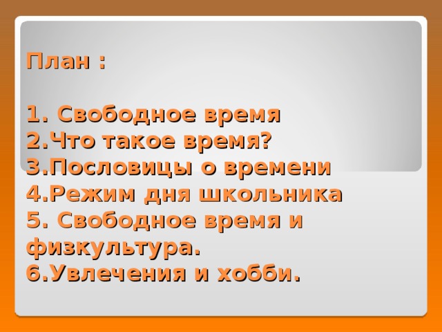  План :   1. Свободное время  2.Что такое время?  3.Пословицы о времени  4.Режим дня школьника  5. Свободное время и физкультура.  6.Увлечения и хобби.   