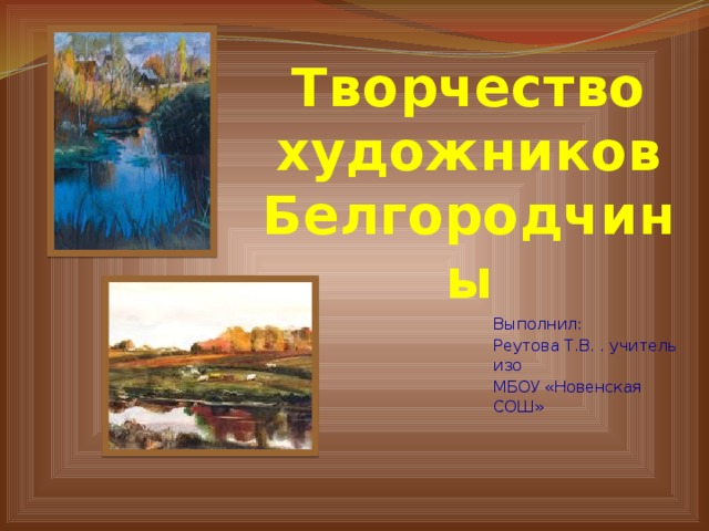 Творчество художников Белгородчины  Выполнил: Реутова Т.В. . учитель изо МБОУ «Новенская СОШ» 