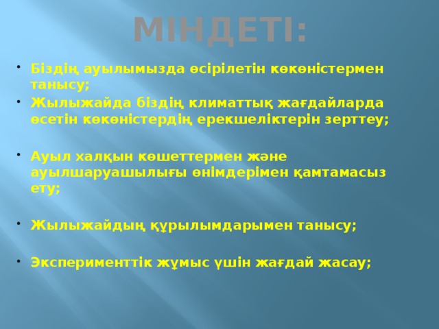 МІНДЕТІ: Біздің ауылымызда өсірілетін көкөністермен танысу; Жылыжайда біздің климаттық жағдайларда өсетін көкөністердің ерекшеліктерін зерттеу;  Ауыл халқын көшеттермен және ауылшаруашылығы өнімдерімен қамтамасыз ету;  Жылыжайдың құрылымдарымен танысу;  Эксперименттік жұмыс үшін жағдай жасау;  
