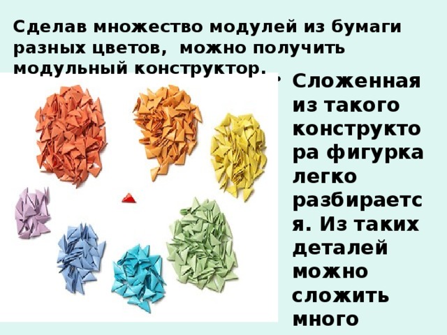 Сделав множество модулей из бумаги разных цветов, можно получить модульный конструктор. Сложенная из такого конструктора фигурка легко разбирается. Из таких деталей можно сложить много интересных фигурок.  