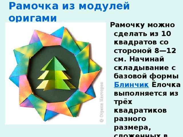 Рамочка из модулей оригами  Рамочку можно сделать из 10 квадратов со стороной 8—12 см. Начинай складывание с базовой формы Блинчик Ёлочка выполняется из трёх квадратиков разного размера, сложенных в форме Водяной бомбочки . Заготовки вставляются друг в друга и подклеиваются 