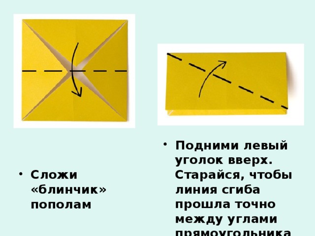 Подними левый уголок вверх. Старайся, чтобы линия сгиба прошла точно между углами прямоугольника. Сложи «блинчик» пополам 
