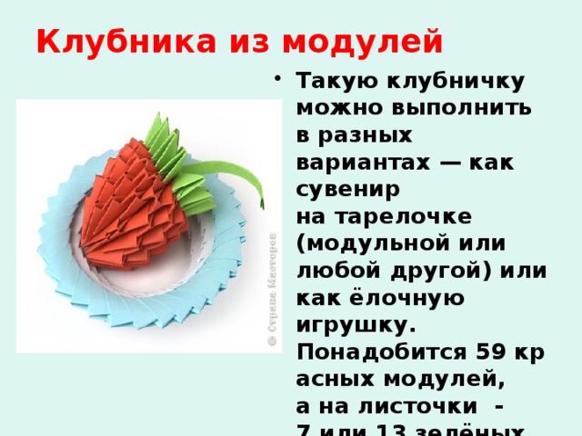 Клубника из модулей Такую клубничку можно выполнить в разных вариантах — как сувенир на тарелочке (модульной или любой другой) или как ёлочную игрушку. Понадобится 59 красных модулей, а на листочки - 7 или 13 зелёных модулей. Рекомендуемый размер прямоугольника для модулей 38х60 мм. . 