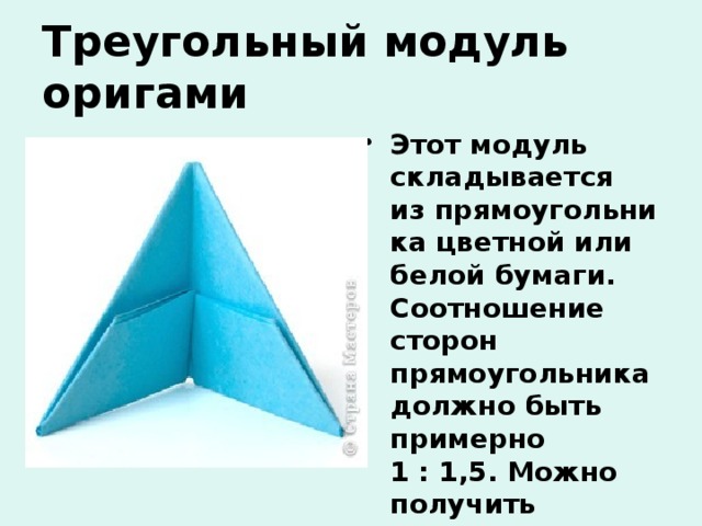 Треугольный модуль оригами Этот модуль складывается из прямоугольника цветной или белой бумаги. Соотношение сторон прямоугольника должно быть примерно 1 : 1,5. Можно получить нужные прямоугольники делением формата А4 на равные части. 