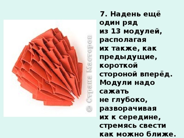  7. Надень ещё один ряд из 13 модулей, располагая их также, как предыдущие, короткой стороной вперёд. Модули надо сажать не глубоко, разворачивая их к середине, стремясь свести как можно ближе. Для последнего ряда возьми 7 модулей, надень их через один, т. е. пропуская по два уголка. Сведи модули вместе.  