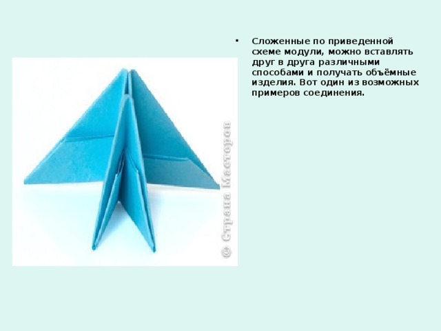 Сложенные по приведенной схеме модули, можно вставлять друг в друга различными способами и получать объёмные изделия. Вот один из возможных примеров соединения. 