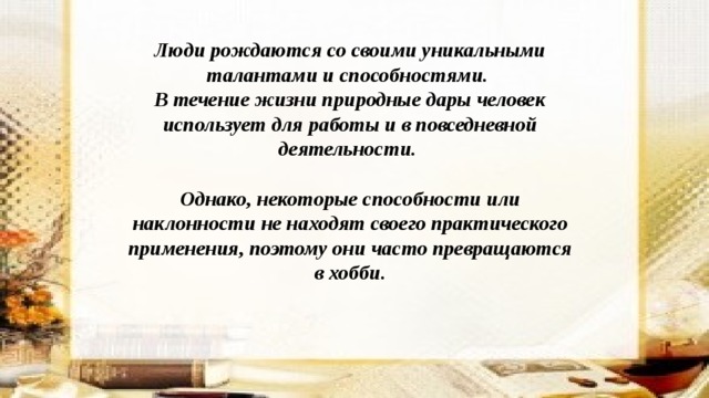  Люди рождаются со своими уникальными талантами и способностями. В течение жизни природные дары человек использует для работы и в повседневной деятельности.  Однако, некоторые способности или наклонности не находят своего практического применения, поэтому они часто превращаются в хобби.  