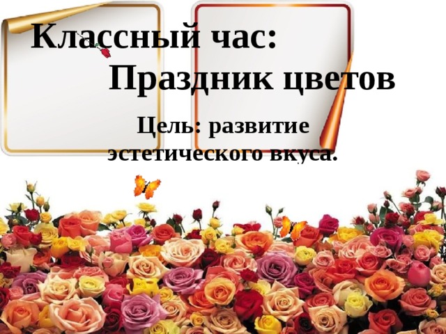 Классный час: Праздник цветов Цель: развитие эстетического вкуса.  