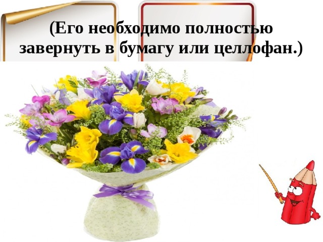(Его необходимо полностью завернуть в бумагу или целлофан.)   