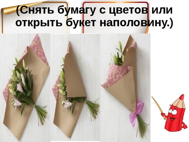 (Снять бумагу с цветов или открыть букет наполовину.)   