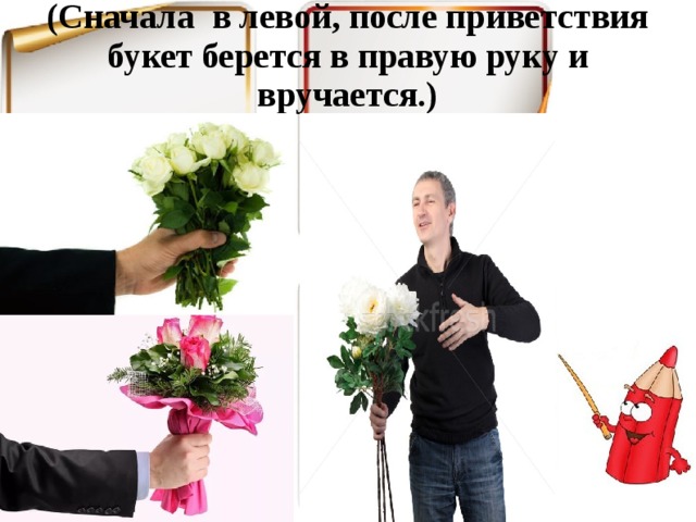(Сначала в левой, после приветствия букет берется в правую руку и вручается.)   