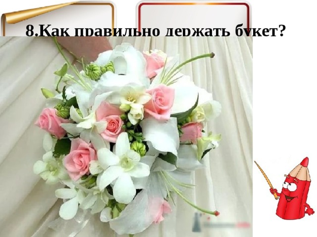 8.Как правильно держать букет? 
