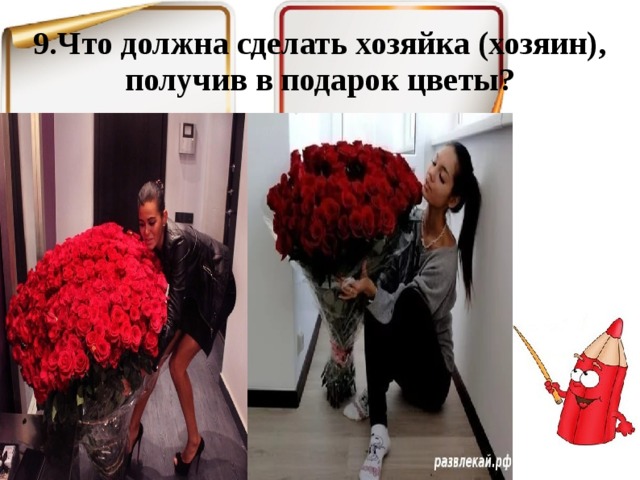 9.Что должна сделать хозяйка (хозяин), получив в подарок цветы? 