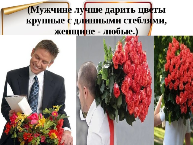 (Мужчине лучше дарить цветы крупные с длинными стеблями, женщине - любые.)   