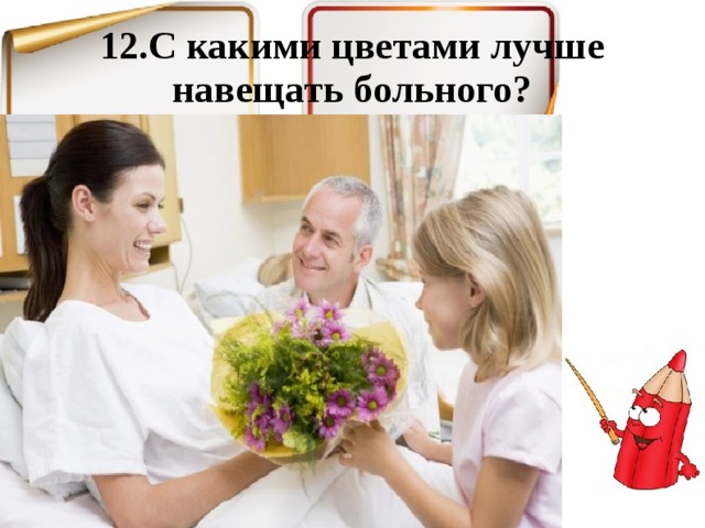 12.С какими цветами лучше навещать больного? 