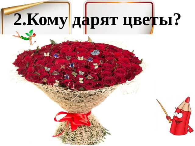 2.Кому дарят цветы? 