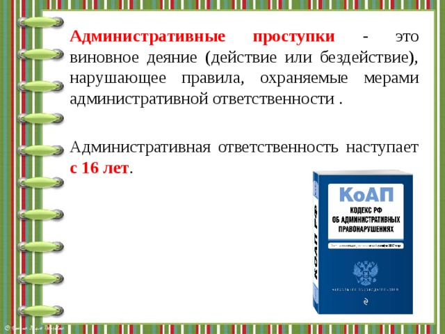 Административные проступки - это виновное деяние (действие или бездействие), нарушающее правила, охраняемые мерами административной ответственности . Административная ответственность наступает с 16 лет . 