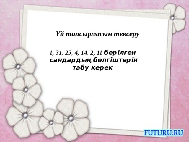Үй тапсырмасын тексеру 1, 31, 25, 4, 14, 2, 11 берілген сандардың бөлгіштерін табу керек 