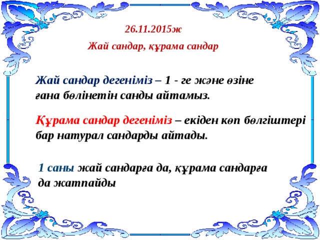 26.11.2015ж  Жай сандар, құрама сандар Жай сандар дегеніміз – 1 - ге және өзіне ғана бөлінетін санды айтамыз. Құрама сандар дегеніміз – екіден көп бөлгіштері бар натурал сандарды айтады. 1 саны жай сандарға да, құрама сандарға да жатпайды 