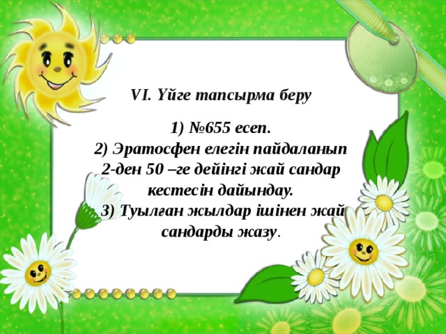 VІ. Үйге тапсырма беру   1) №655 есеп. 2) Эратосфен елегін пайдаланып 2-ден 50 –ге дейінгі жай сандар кестесін дайындау. 3) Туылған жылдар ішінен жай сандарды жазу . 