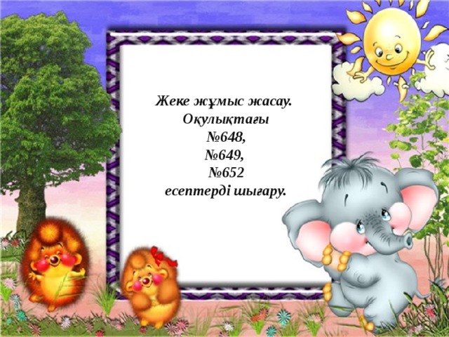 Жеке жұмыс жасау. Оқулықтағы № 648, № 649, № 652  есептерді шығару. 