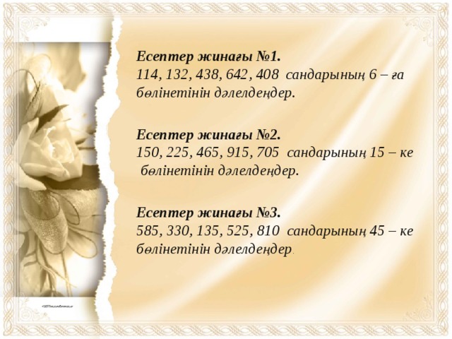Есептер жинағы №1. 114, 132, 438, 642, 408 сандарының 6 – ға бөлінетінін дәлелдеңдер. Есептер жинағы №2. 150, 225, 465, 915, 705 сандарының 15 – ке  бөлінетінін дәлелдеңдер. Есептер жинағы №3. 585, 330, 135, 525, 810 сандарының 45 – ке бөлінетінін дәлелдеңдер . 